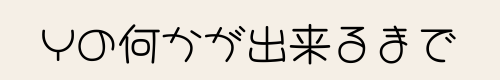 Yの何かが出来るまで